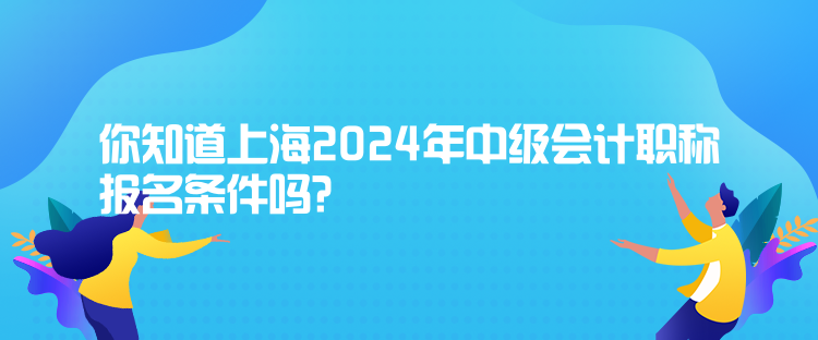 你知道上海2024年中級(jí)會(huì)計(jì)職稱報(bào)名條件嗎？