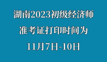 湖南2023初級(jí)經(jīng)濟(jì)師準(zhǔn)考證打印時(shí)間為11月7日-10日