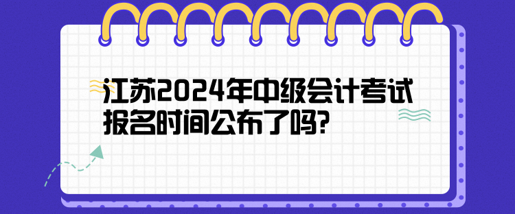 江蘇2024年中級(jí)會(huì)計(jì)考試報(bào)名時(shí)間公布了嗎？