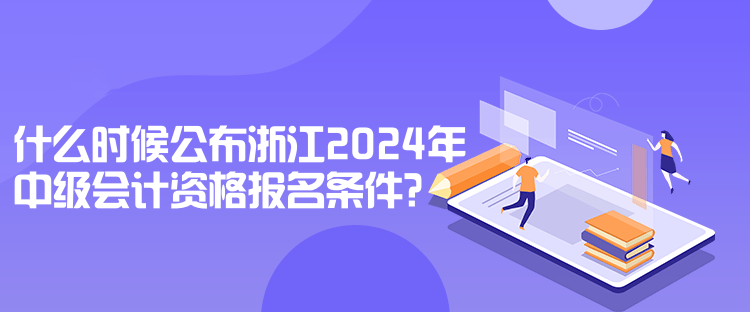 什么時候公布浙江2024年中級會計資格報名條件？