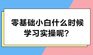 零基礎(chǔ)小白什么時(shí)候?qū)W習(xí)實(shí)操呢？