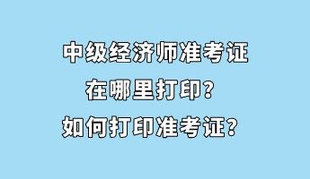 中級經(jīng)濟師準考證在哪里打??？如何打印準考證？