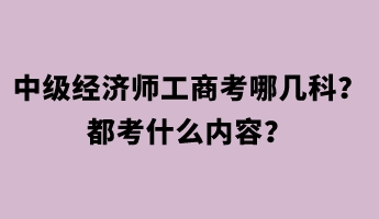 中級經(jīng)濟師工商考哪幾科？都考什么內(nèi)容？