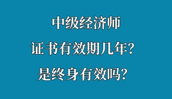 中級經(jīng)濟師證書有效期幾年？是終身有效嗎？