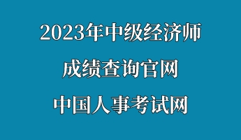 2023年中級經濟師成績查詢官網—中國人事考試網