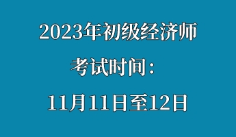 2023年初級經(jīng)濟師考試時間：11月11日至12日