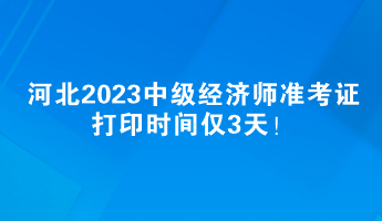 河北2023中級經(jīng)濟師準(zhǔn)考證打印時間僅3天！