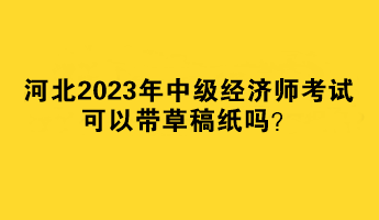 河北2023年中級經(jīng)濟(jì)師考試可以帶草稿紙嗎？