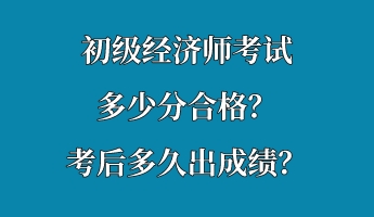 初級(jí)經(jīng)濟(jì)師考試多少分合格？考后多久出成績？