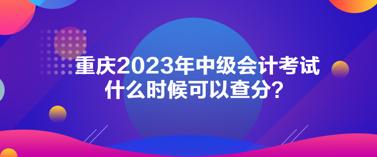 重慶2023年中級會計考試什么時候可以查分？