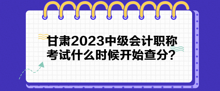 甘肅2023中級會計職稱考試什么時候開始查分？