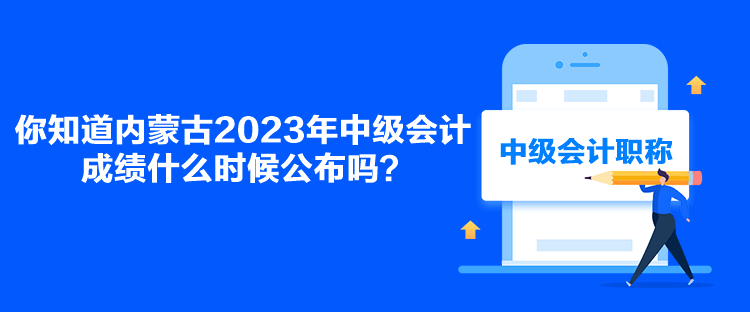 你知道內(nèi)蒙古2023年中級(jí)會(huì)計(jì)成績(jī)什么時(shí)候公布嗎？