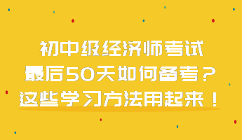 初中級(jí)經(jīng)濟(jì)師考試最后50天如何備考？這些學(xué)習(xí)方法用起來(lái)！