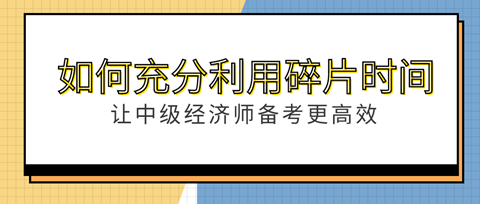 如何充分利用“碎片”時間？讓中級經濟師備考更高效！