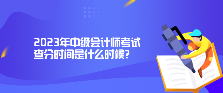 2023年中級(jí)會(huì)計(jì)師考試查分時(shí)間是什么時(shí)候？