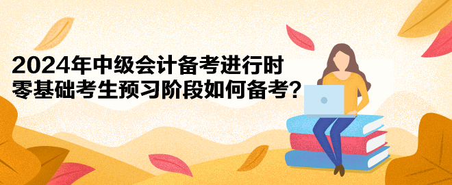 2024年中級會計備考進行時 零基礎考生預習階段如何備考？