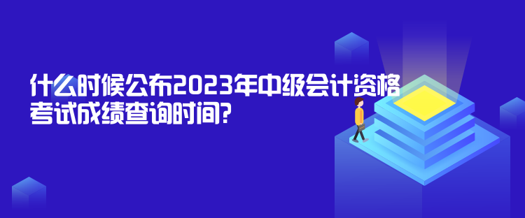 什么時(shí)候公布2023年中級(jí)會(huì)計(jì)資格考試成績(jī)查詢時(shí)間？