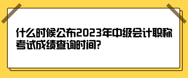 什么時候公布2023年中級會計職稱考試成績查詢時間？