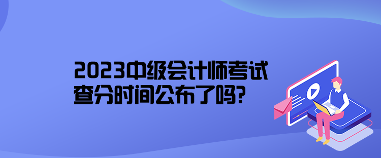 2023中級會計師考試查分時間公布了嗎？