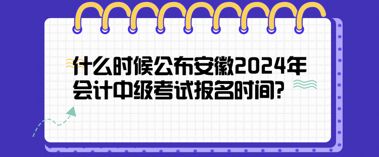 什么時(shí)候公布安徽2024年會(huì)計(jì)中級(jí)考試報(bào)名時(shí)間？