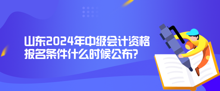 山東2024年中級(jí)會(huì)計(jì)資格報(bào)名條件什么時(shí)候公布？