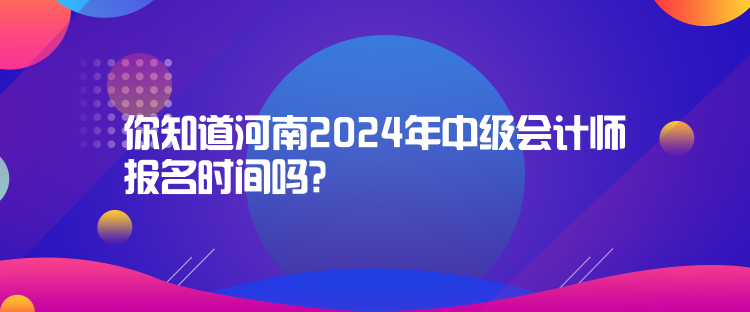 你知道河南2024年中級(jí)會(huì)計(jì)師報(bào)名時(shí)間嗎？