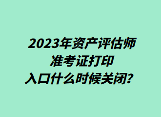  2023年資產(chǎn)評估師準考證打印入口什么時候關閉？