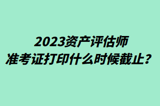 2023資產(chǎn)評(píng)估師準(zhǔn)考證打印什么時(shí)候截止？