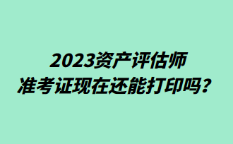 2023資產(chǎn)評估師準(zhǔn)考證現(xiàn)在還能打印嗎？