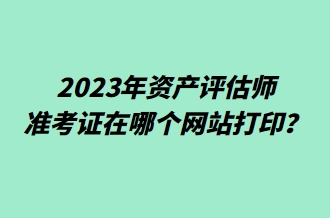 2023年資產(chǎn)評(píng)估師準(zhǔn)考證在哪個(gè)網(wǎng)站打??？