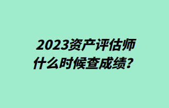 2023資產(chǎn)評(píng)估師什么時(shí)候查成績(jī)？