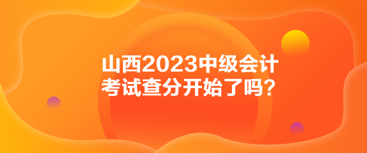 山西2023中級會計考試查分開始了嗎？