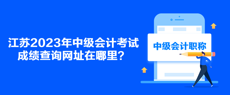 江蘇2023年中級會計(jì)考試成績查詢網(wǎng)址在哪里？