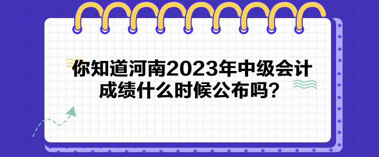 你知道河南2023年中級(jí)會(huì)計(jì)成績(jī)什么時(shí)候公布嗎？