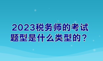 2023稅務(wù)師的考試題型是什么類(lèi)型的？