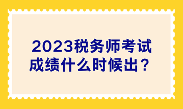 2023稅務(wù)師考試成績(jī)什么時(shí)候出？