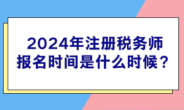 2024年注冊稅務(wù)師報(bào)名時(shí)間是什么時(shí)候？