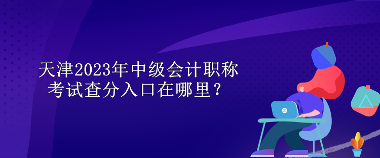 天津2023年中級會計職稱考試查分入口在哪里？