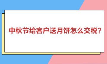 中秋節(jié)給客戶送月餅怎么交稅？