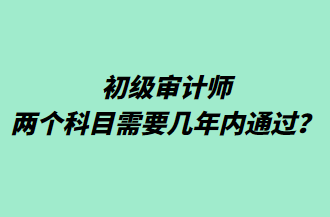 初級審計師兩個科目需要幾年內(nèi)通過？