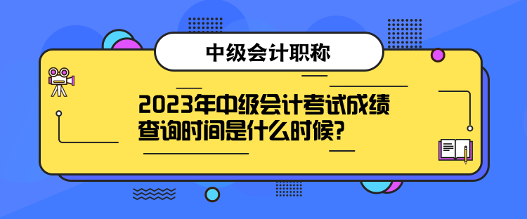 2023年中級會計考試成績查詢時間是什么時候？