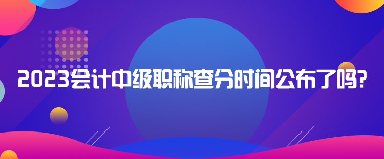 2023會計中級職稱查分時間公布了嗎？