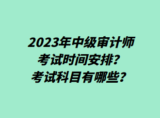 2023年中級審計(jì)師考試時(shí)間安排？考試科目有哪些？