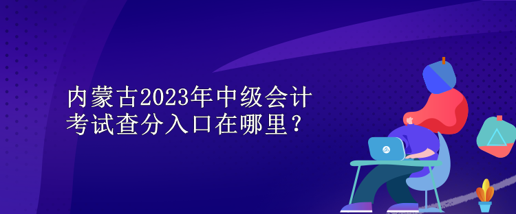 內(nèi)蒙古2023年中級(jí)會(huì)計(jì)考試查分入口在哪里？