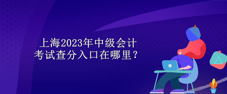 上海2023年中級會計考試查分入口在哪里？