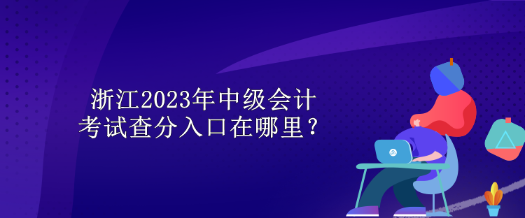 浙江2023年中級會計考試查分入口在哪里？