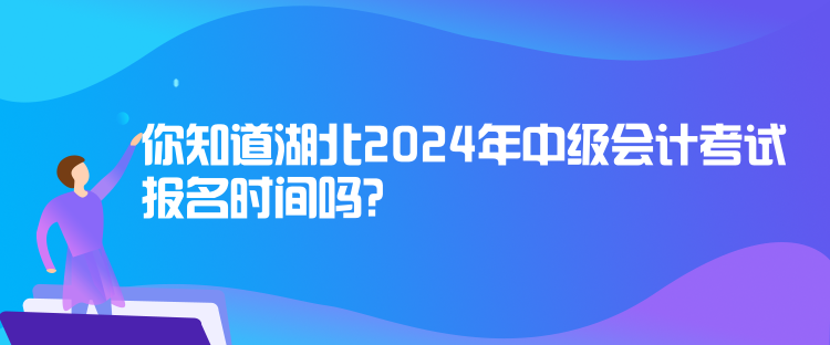 你知道湖北2024年中級會計考試報名時間嗎？