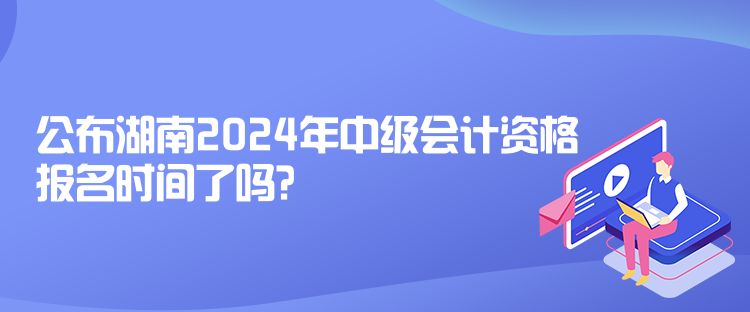 公布湖南2024年中級會(huì)計(jì)資格報(bào)名時(shí)間了嗎？