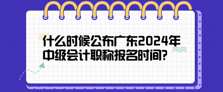 什么時候公布廣東2024年中級會計職稱報名時間？