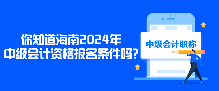 你知道海南2024年中級會計資格報名條件嗎？